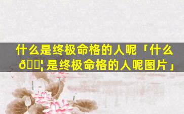 什么是终极命格的人呢「什么 🐦 是终极命格的人呢图片」